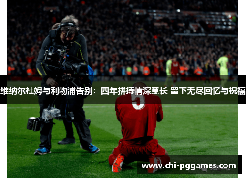 维纳尔杜姆与利物浦告别:四年拼搏情深意长 留下无尽回忆与祝福 维纳尔杜姆与利物浦告别:四年拼搏情深意长 留下无尽回忆与祝福