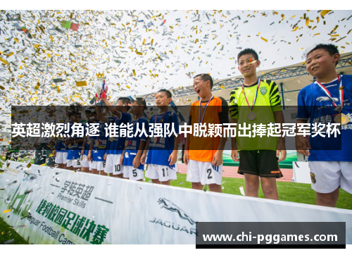 英超激烈角逐 谁能从强队中脱颖而出捧起冠军奖杯 英超激烈角逐 谁能从强队中脱颖而出捧起冠军奖杯