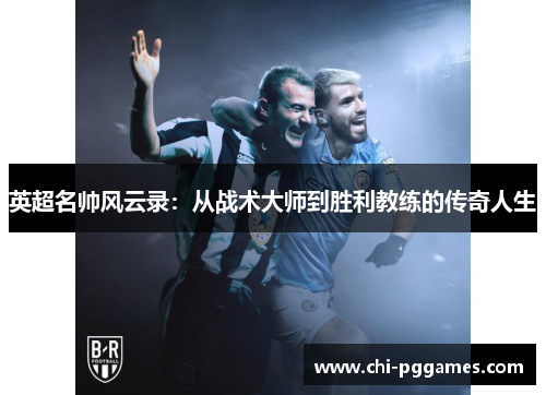 英超名帅风云录:从战术大师到胜利教练的传奇人生 英超名帅风云录:从战术大师到胜利教练的传奇人生