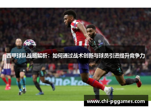 西甲球队战略解析：如何通过战术创新与球员引进提升竞争力
