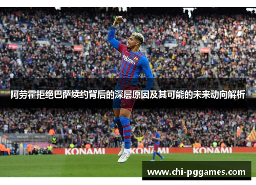 阿劳霍拒绝巴萨续约背后的深层原因及其可能的未来动向解析