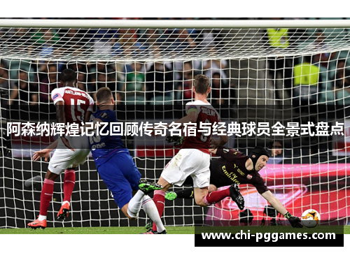 阿森纳辉煌记忆回顾传奇名宿与经典球员全景式盘点