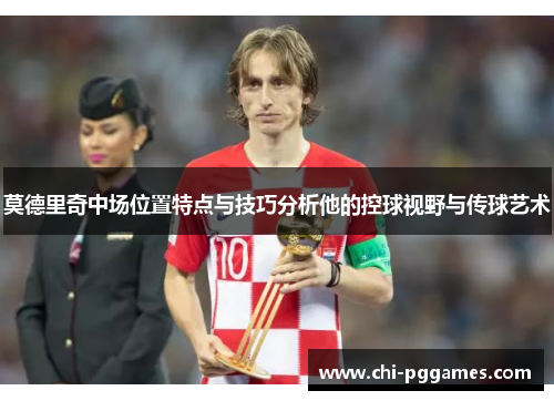莫德里奇中场位置特点与技巧分析他的控球视野与传球艺术 莫德里奇中场位置特点与技巧分析他的控球视野与传球艺术