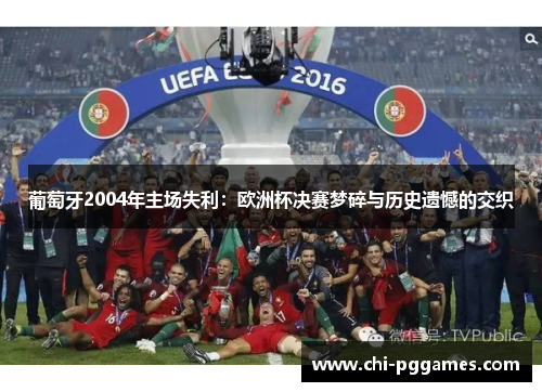 葡萄牙2004年主场失利：欧洲杯决赛梦碎与历史遗憾的交织