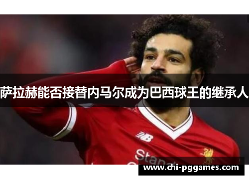 萨拉赫能否接替内马尔成为巴西球王的继承人 萨拉赫能否接替内马尔成为巴西球王的继承人
