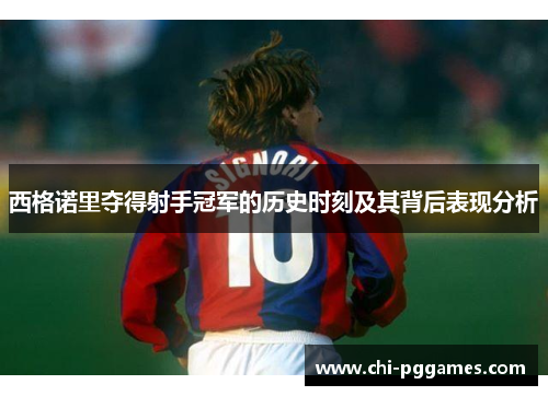 西格诺里夺得射手冠军的历史时刻及其背后表现分析 西格诺里夺得射手冠军的历史时刻及其背后表现分析