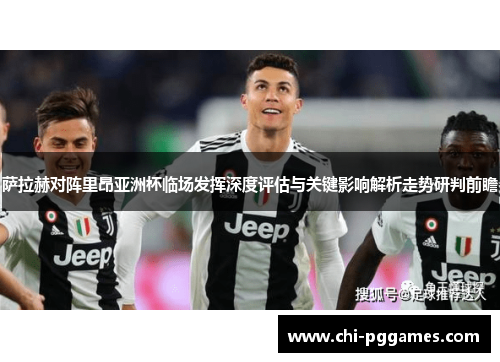 萨拉赫对阵里昂亚洲杯临场发挥深度评估与关键影响解析走势研判前瞻