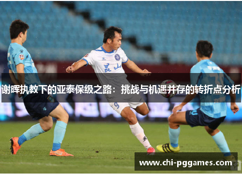 谢晖执教下的亚泰保级之路:挑战与机遇并存的转折点分析 谢晖执教下的亚泰保级之路:挑战与机遇并存的转折点分析