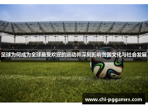 足球为何成为全球最受欢迎的运动并深刻影响各国文化与社会发展