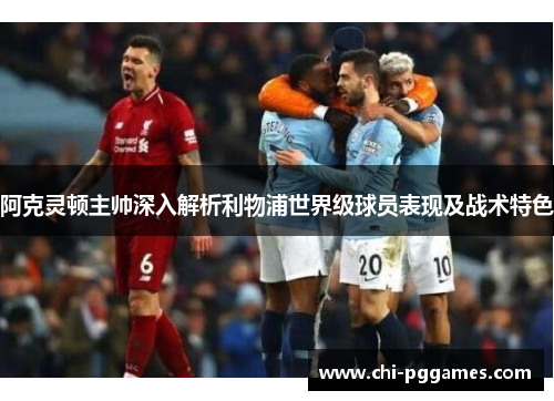 阿克灵顿主帅深入解析利物浦世界级球员表现及战术特色