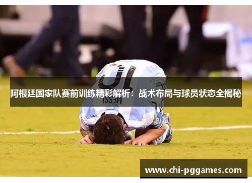 阿根廷国家队赛前训练精彩解析：战术布局与球员状态全揭秘