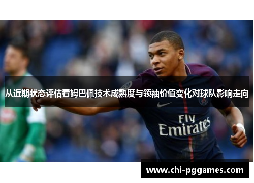 从近期状态评估看姆巴佩技术成熟度与领袖价值变化对球队影响走向 从近期状态评估看姆巴佩技术成熟度与领袖价值变化对球队影响走向