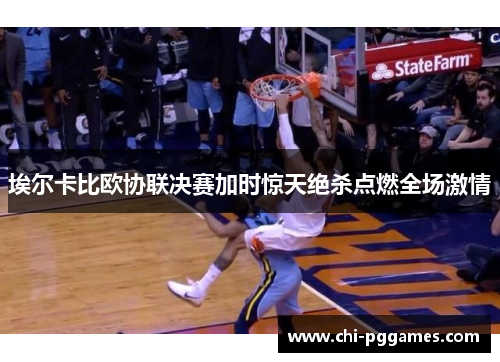 埃尔卡比欧协联决赛加时惊天绝杀点燃全场激情