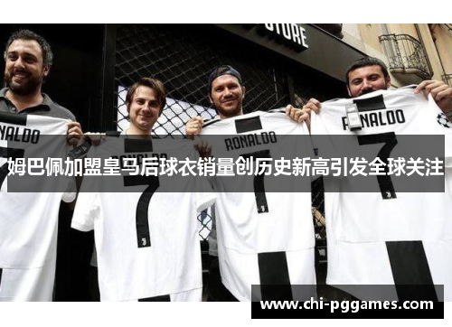姆巴佩加盟皇马后球衣销量创历史新高引发全球关注 姆巴佩加盟皇马后球衣销量创历史新高引发全球关注