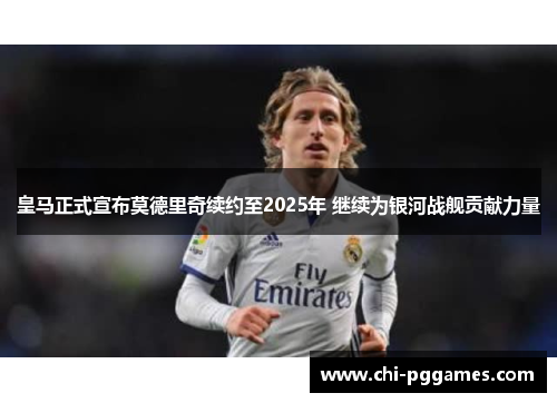 皇马正式宣布莫德里奇续约至2025年 继续为银河战舰贡献力量 皇马正式宣布莫德里奇续约至2025年 继续为银河战舰贡献力量