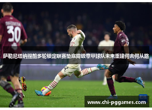 萨勒尼塔纳提前多轮锁定联赛垫底降级意甲球队未来重建何去何从路 萨勒尼塔纳提前多轮锁定联赛垫底降级意甲球队未来重建何去何从路