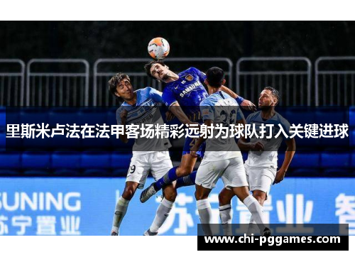 里斯米卢法在法甲客场精彩远射为球队打入关键进球