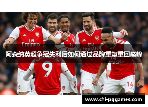 阿森纳英超争冠失利后如何通过品牌重塑重回巅峰