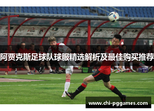 阿贾克斯足球队球服精选解析及最佳购买推荐