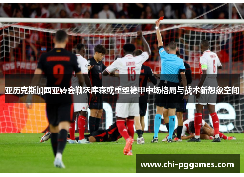 亚历克斯加西亚转会勒沃库森或重塑德甲中场格局与战术新想象空间