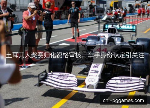 土耳其大奖赛归化资格审核，车手身份认定引关注
